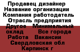 Продавец-дизайнер › Название организации ­ Компания-работодатель › Отрасль предприятия ­ Другое › Минимальный оклад ­ 1 - Все города Работа » Вакансии   . Свердловская обл.,Карпинск г.